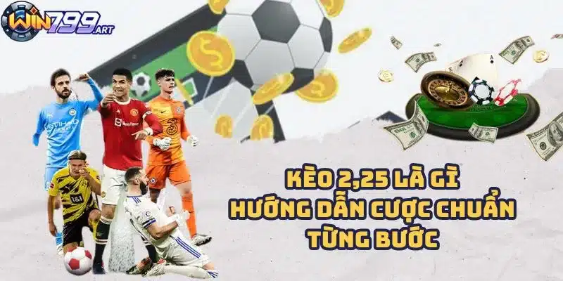 Kèo 2,25 Là Gì - Hướng Dẫn Cược Chuẩn Từng Bước Tại Win79